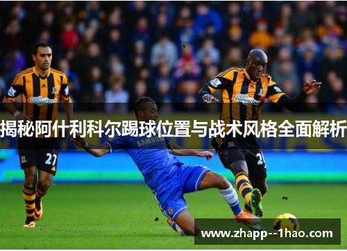 揭秘阿什利科尔踢球位置与战术风格全面解析 揭秘阿什利科尔踢球位置与战术风格全面解析