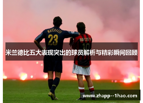 米兰德比五大表现突出的球员解析与精彩瞬间回顾