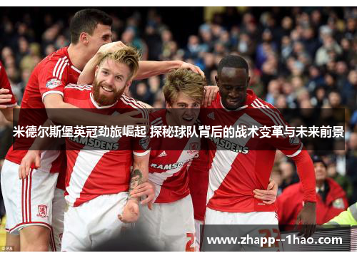 米德尔斯堡英冠劲旅崛起 探秘球队背后的战术变革与未来前景