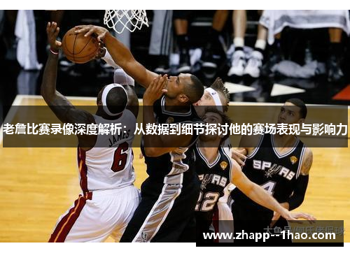 老詹比赛录像深度解析：从数据到细节探讨他的赛场表现与影响力