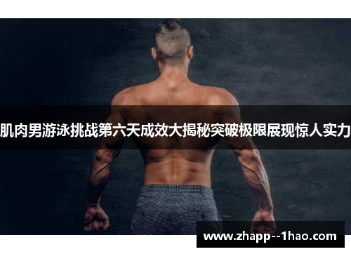 肌肉男游泳挑战第六天成效大揭秘突破极限展现惊人实力