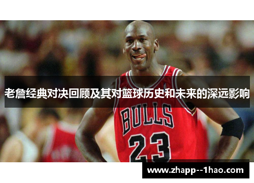 老詹经典对决回顾及其对篮球历史和未来的深远影响