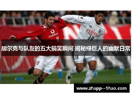 胡尔克与队友的五大搞笑瞬间 揭秘绿巨人的幽默日常