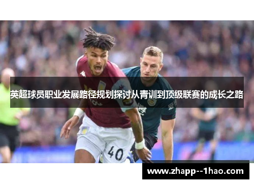 英超球员职业发展路径规划探讨从青训到顶级联赛的成长之路