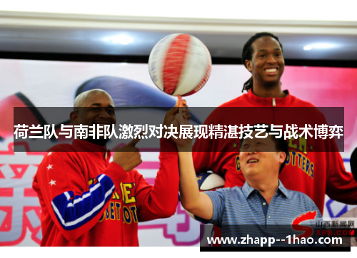荷兰队与南非队激烈对决展现精湛技艺与战术博弈