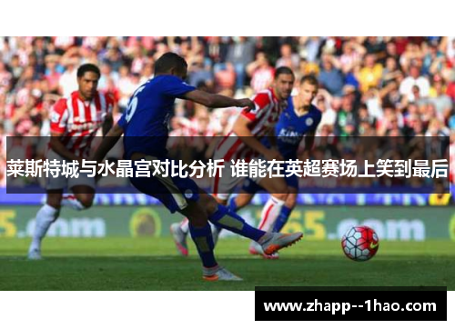 莱斯特城与水晶宫对比分析 谁能在英超赛场上笑到最后
