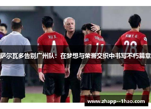 萨尔瓦多告别广州队：在梦想与荣誉交织中书写不朽篇章