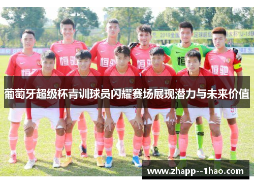 葡萄牙超级杯青训球员闪耀赛场展现潜力与未来价值