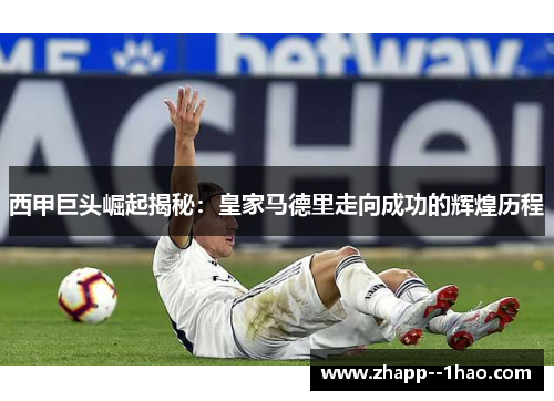 西甲巨头崛起揭秘:皇家马德里走向成功的辉煌历程 西甲巨头崛起揭秘:皇家马德里走向成功的辉煌历程