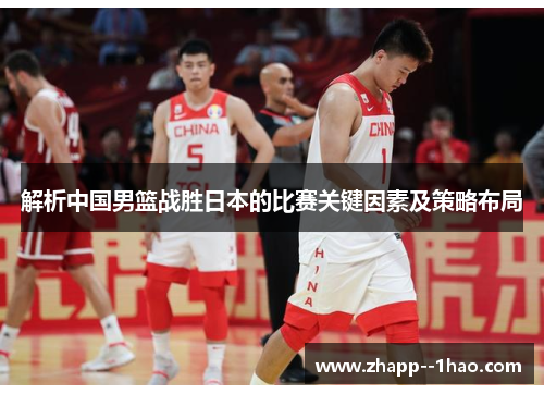 解析中国男篮战胜日本的比赛关键因素及策略布局 解析中国男篮战胜日本的比赛关键因素及策略布局
