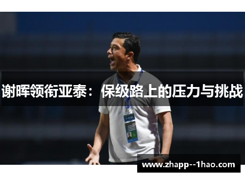 谢晖领衔亚泰:保级路上的压力与挑战 谢晖领衔亚泰:保级路上的压力与挑战