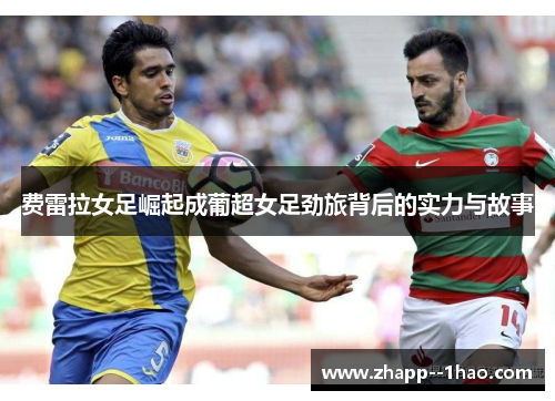 费雷拉女足崛起成葡超女足劲旅背后的实力与故事 费雷拉女足崛起成葡超女足劲旅背后的实力与故事