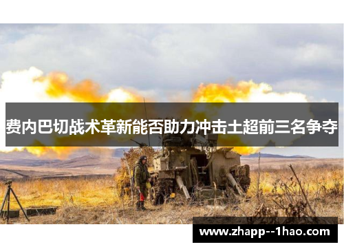 费内巴切战术革新能否助力冲击土超前三名争夺 费内巴切战术革新能否助力冲击土超前三名争夺