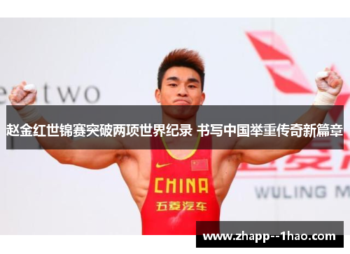 赵金红世锦赛突破两项世界纪录 书写中国举重传奇新篇章 赵金红世锦赛突破两项世界纪录 书写中国举重传奇新篇章