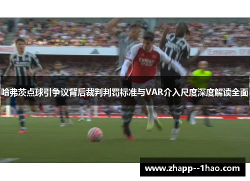 哈弗茨点球引争议背后裁判判罚标准与VAR介入尺度深度解读全面 哈弗茨点球引争议背后裁判判罚标准与VAR介入尺度深度解读全面