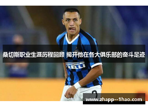 桑切斯职业生涯历程回顾 揭开他在各大俱乐部的奋斗足迹