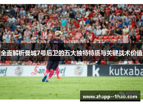 全面解析曼城7号后卫的五大独特特质与关键战术价值 全面解析曼城7号后卫的五大独特特质与关键战术价值