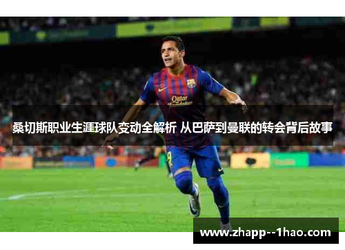 桑切斯职业生涯球队变动全解析 从巴萨到曼联的转会背后故事