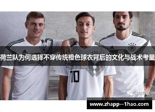荷兰队为何选择不穿传统橙色球衣背后的文化与战术考量