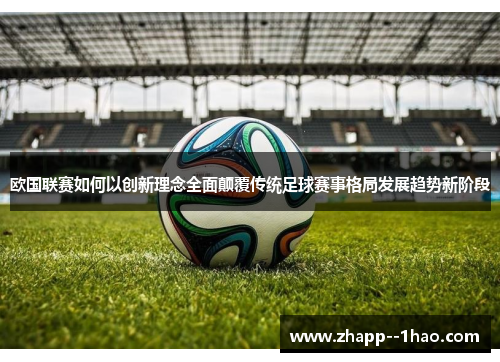 欧国联赛如何以创新理念全面颠覆传统足球赛事格局发展趋势新阶段 欧国联赛如何以创新理念全面颠覆传统足球赛事格局发展趋势新阶段