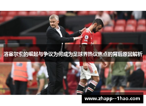 洛塞尔索的崛起与争议为何成为足球界热议焦点的背后原因解析 洛塞尔索的崛起与争议为何成为足球界热议焦点的背后原因解析