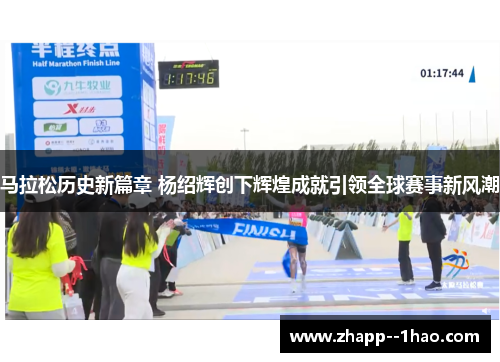 马拉松历史新篇章 杨绍辉创下辉煌成就引领全球赛事新风潮 马拉松历史新篇章 杨绍辉创下辉煌成就引领全球赛事新风潮