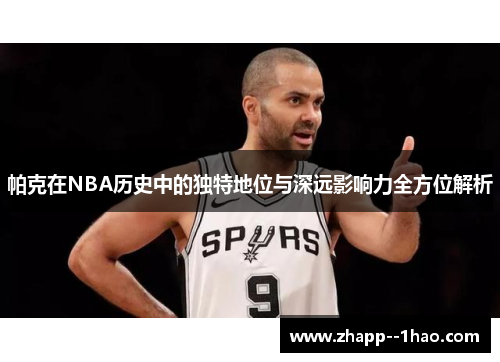 帕克在NBA历史中的独特地位与深远影响力全方位解析