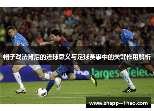 帽子戏法背后的进球意义与足球赛事中的关键作用解析
