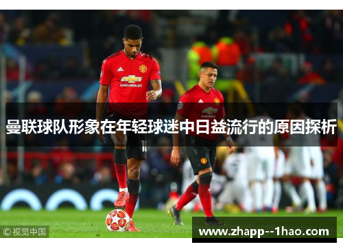 曼联球队形象在年轻球迷中日益流行的原因探析 曼联球队形象在年轻球迷中日益流行的原因探析