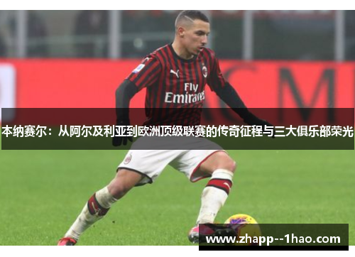 本纳赛尔：从阿尔及利亚到欧洲顶级联赛的传奇征程与三大俱乐部荣光