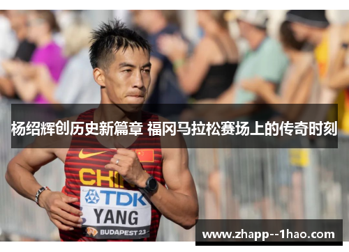 杨绍辉创历史新篇章 福冈马拉松赛场上的传奇时刻