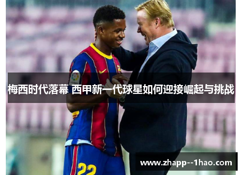 梅西时代落幕 西甲新一代球星如何迎接崛起与挑战