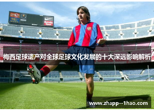 梅西足球遗产对全球足球文化发展的十大深远影响解析