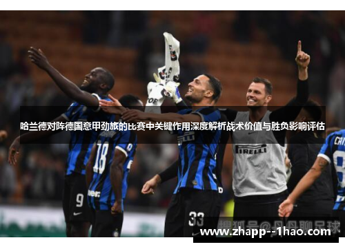 哈兰德对阵德国意甲劲旅的比赛中关键作用深度解析战术价值与胜负影响评估