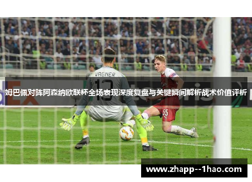 姆巴佩对阵阿森纳欧联杯全场表现深度复盘与关键瞬间解析战术价值评析 姆巴佩对阵阿森纳欧联杯全场表现深度复盘与关键瞬间解析战术价值评析