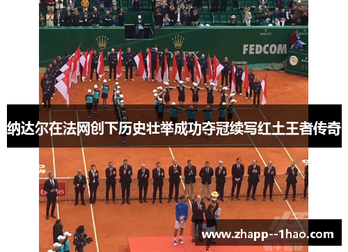 纳达尔在法网创下历史壮举成功夺冠续写红土王者传奇