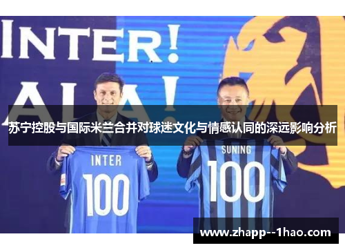 苏宁控股与国际米兰合并对球迷文化与情感认同的深远影响分析