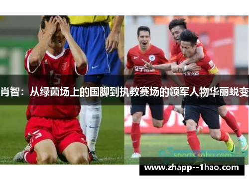 肖智：从绿茵场上的国脚到执教赛场的领军人物华丽蜕变