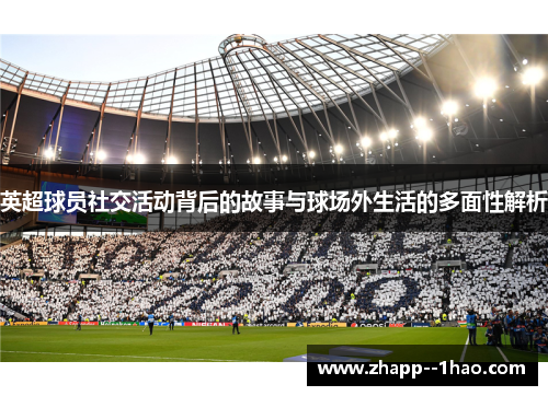 英超球员社交活动背后的故事与球场外生活的多面性解析