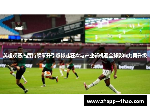 英超观赛热度持续攀升引爆球迷狂欢与产业新机遇全球影响力再升级