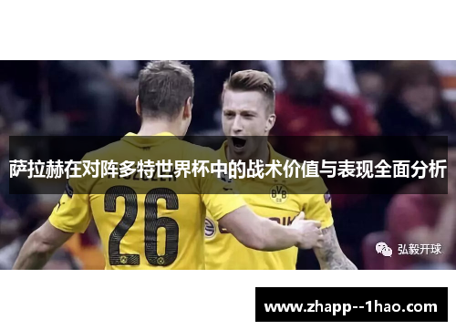 萨拉赫在对阵多特世界杯中的战术价值与表现全面分析
