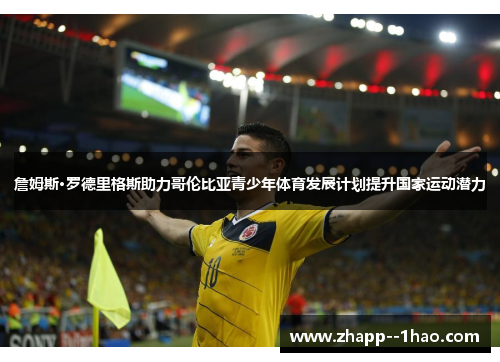 詹姆斯·罗德里格斯助力哥伦比亚青少年体育发展计划提升国家运动潜力