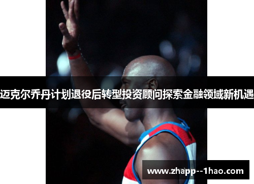 迈克尔乔丹计划退役后转型投资顾问探索金融领域新机遇 迈克尔乔丹计划退役后转型投资顾问探索金融领域新机遇