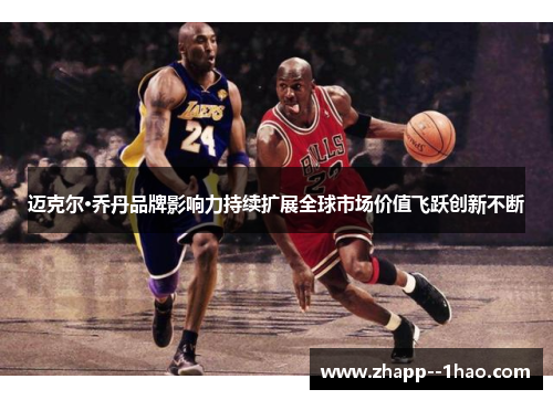 迈克尔·乔丹品牌影响力持续扩展全球市场价值飞跃创新不断 迈克尔·乔丹品牌影响力持续扩展全球市场价值飞跃创新不断