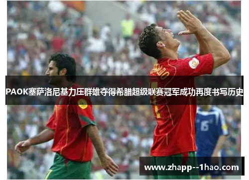 PAOK塞萨洛尼基力压群雄夺得希腊超级联赛冠军成功再度书写历史