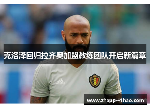 克洛泽回归拉齐奥加盟教练团队开启新篇章 克洛泽回归拉齐奥加盟教练团队开启新篇章