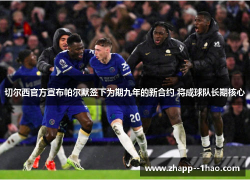 切尔西官方宣布帕尔默签下为期九年的新合约 将成球队长期核心 切尔西官方宣布帕尔默签下为期九年的新合约 将成球队长期核心