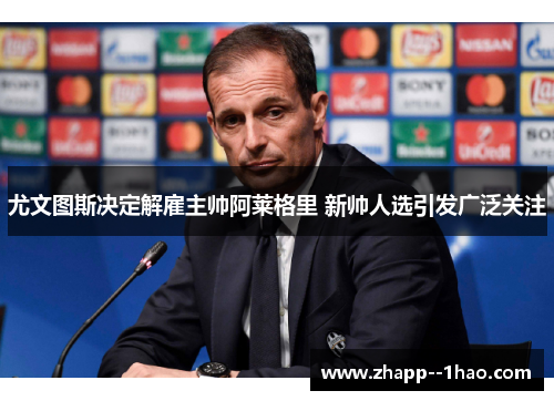 尤文图斯决定解雇主帅阿莱格里 新帅人选引发广泛关注