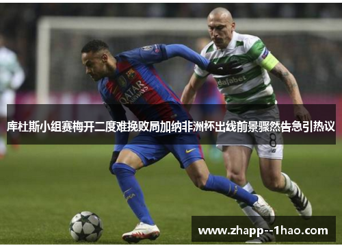 库杜斯小组赛梅开二度难挽败局加纳非洲杯出线前景骤然告急引热议