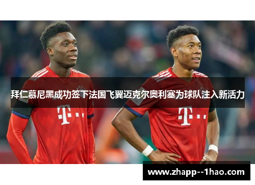 拜仁慕尼黑成功签下法国飞翼迈克尔奥利塞为球队注入新活力 拜仁慕尼黑成功签下法国飞翼迈克尔奥利塞为球队注入新活力
